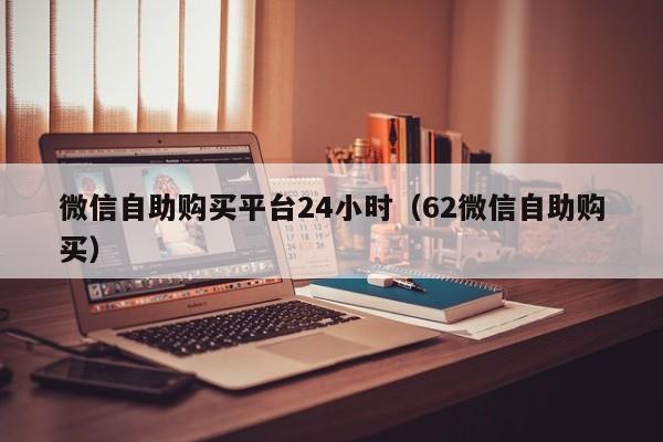 微信自助购买平台24小时（62微信自助购买）