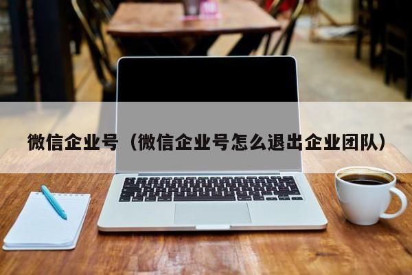 微信企业号（微信企业号怎么退出企业团队）