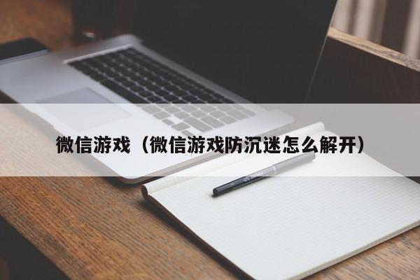 微信游戏（微信游戏防沉迷怎么解开）