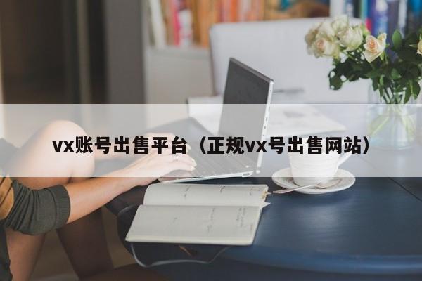vx账号出售平台（正规vx号出售网站）