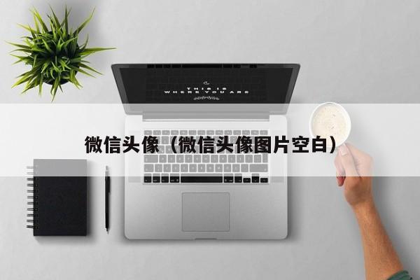 微信头像（微信头像图片空白）