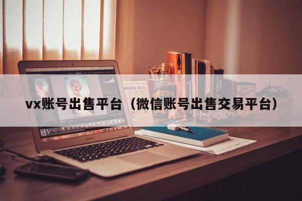vx账号出售平台（微信账号出售交易平台）