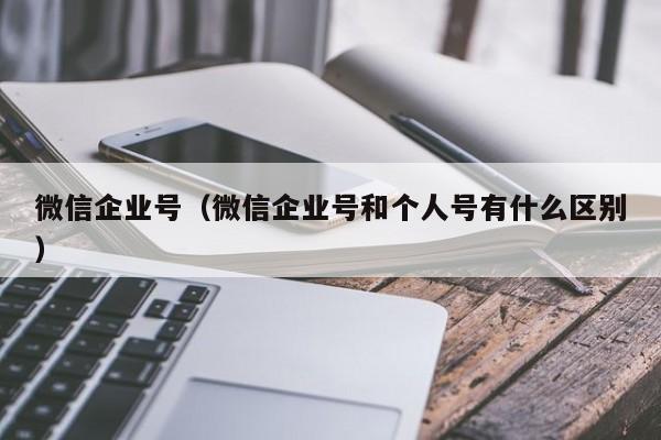 微信企业号（微信企业号和个人号有什么区别）
