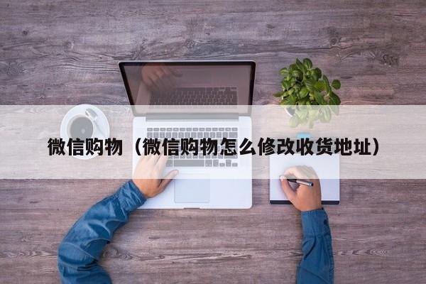 微信购物（微信购物怎么修改收货地址）