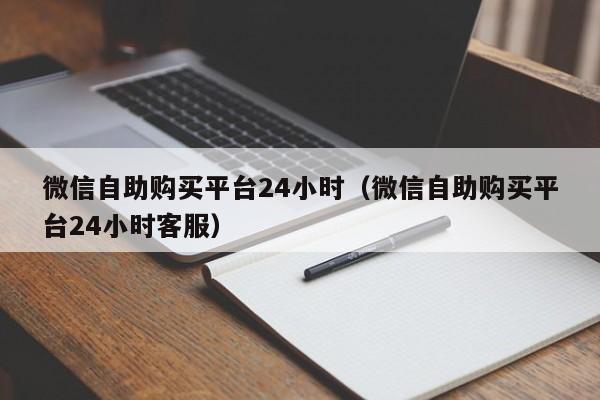 微信自助购买平台24小时（微信自助购买平台24小时客服）