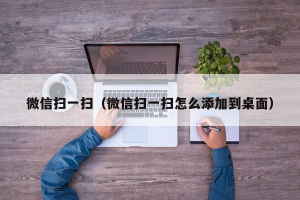 微信扫一扫（微信扫一扫怎么添加到桌面）