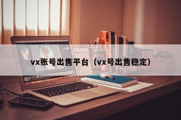 vx账号出售平台（vx号出售稳定）
