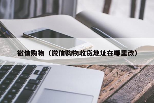 微信购物（微信购物收货地址在哪里改）