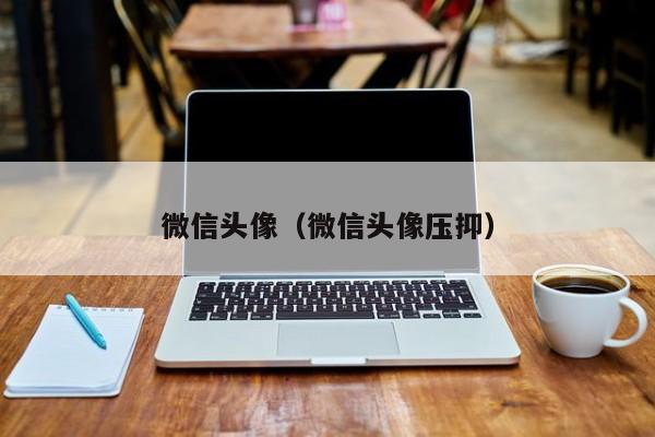 微信头像（微信头像压抑）