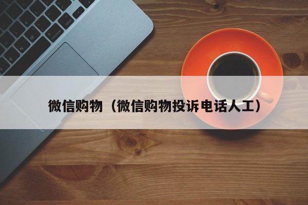 微信购物（微信购物投诉电话人工）