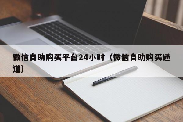 微信自助购买平台24小时（微信自助购买通道）
