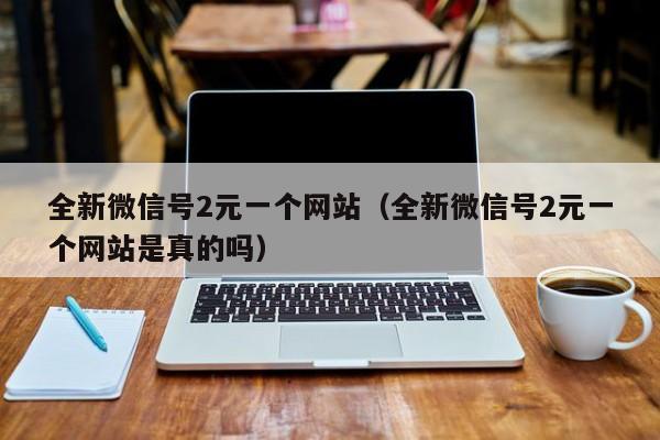 全新微信号2元一个网站（全新微信号2元一个网站是真的吗）