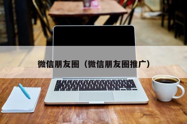 微信朋友圈（微信朋友圈推广）